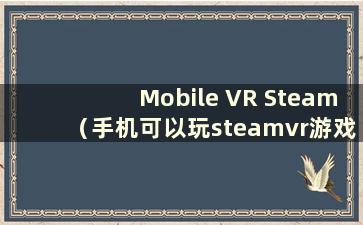 Mobile VR Steam（手机可以玩steamvr游戏吗）